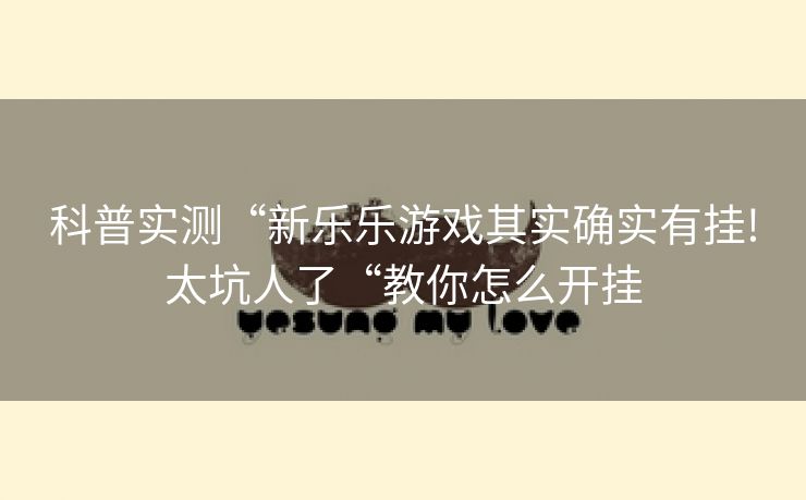 科普实测“新乐乐游戏其实确实有挂!太坑人了“教你怎么开挂