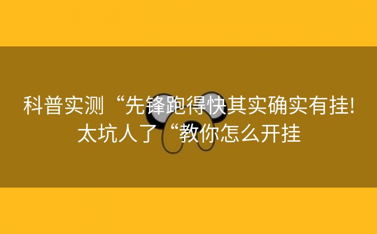 科普实测“先锋跑得快其实确实有挂!太坑人了“教你怎么开挂