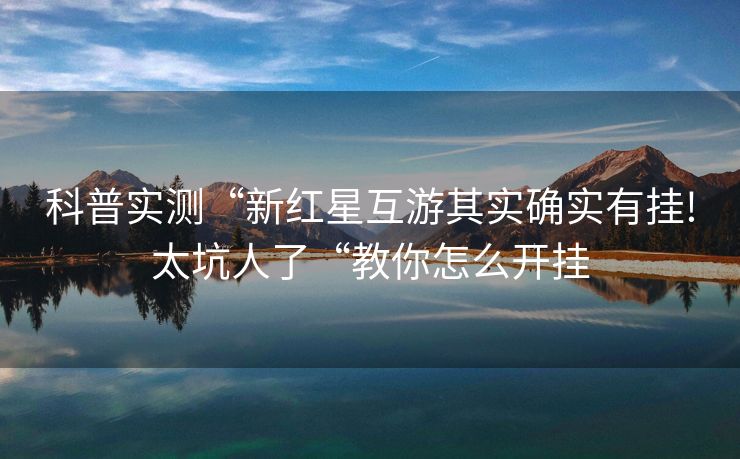 科普实测“新红星互游其实确实有挂!太坑人了“教你怎么开挂
