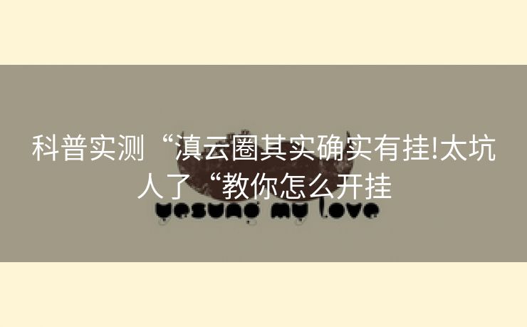 科普实测“滇云圈其实确实有挂!太坑人了“教你怎么开挂