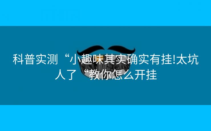 科普实测“小趣味其实确实有挂!太坑人了“教你怎么开挂