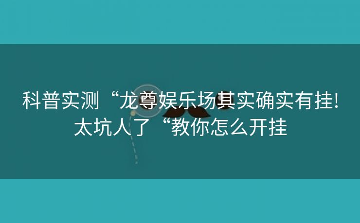 科普实测“龙尊娱乐场其实确实有挂!太坑人了“教你怎么开挂