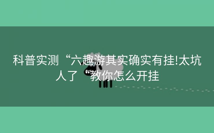 科普实测“六趣游其实确实有挂!太坑人了“教你怎么开挂