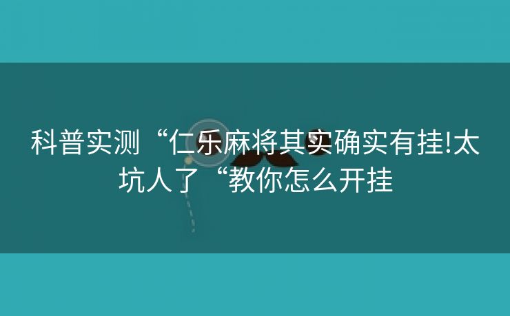 科普实测“仁乐麻将其实确实有挂!太坑人了“教你怎么开挂