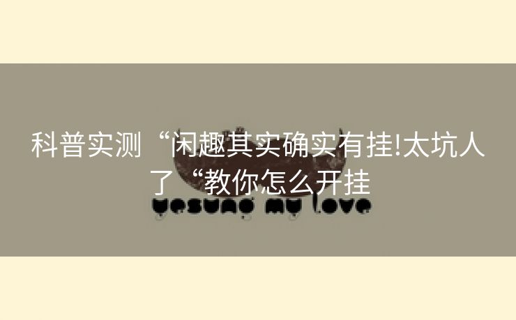 科普实测“闲趣其实确实有挂!太坑人了“教你怎么开挂