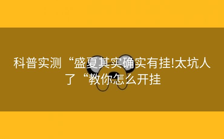 科普实测“盛夏其实确实有挂!太坑人了“教你怎么开挂