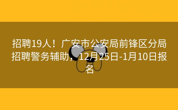 招聘19人！广安市公安局前锋区分局招聘警务辅助，12月25日-1月10日报名