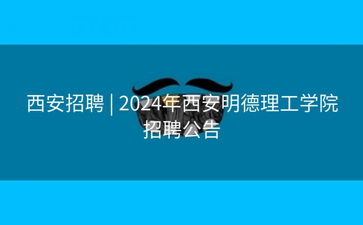 西安招聘 | 2024年西安明德理工学院招聘公告