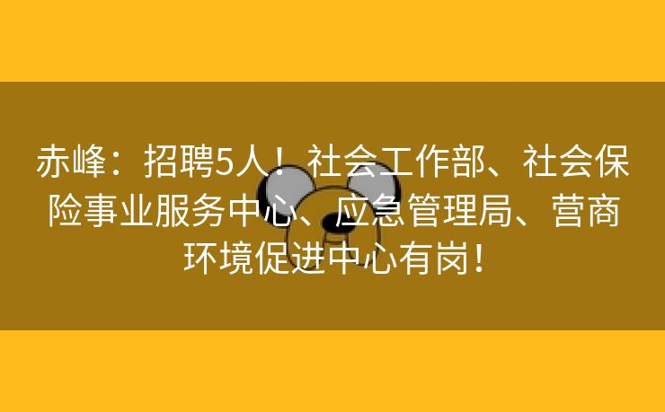 赤峰：招聘5人！社会工作部、社会保险事业服务中心、应急管理局、营商环境促进中心有岗！