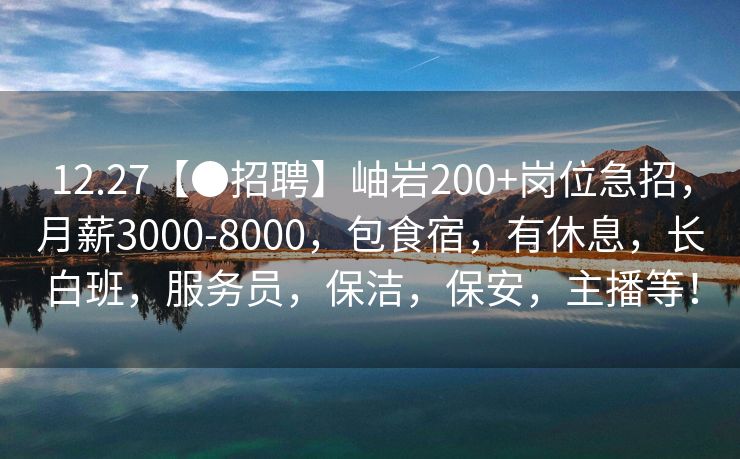 12.27【●招聘】岫岩200+岗位急招，月薪3000-8000，包食宿，有休息，长白班，服务员，保洁，保安，主播等！