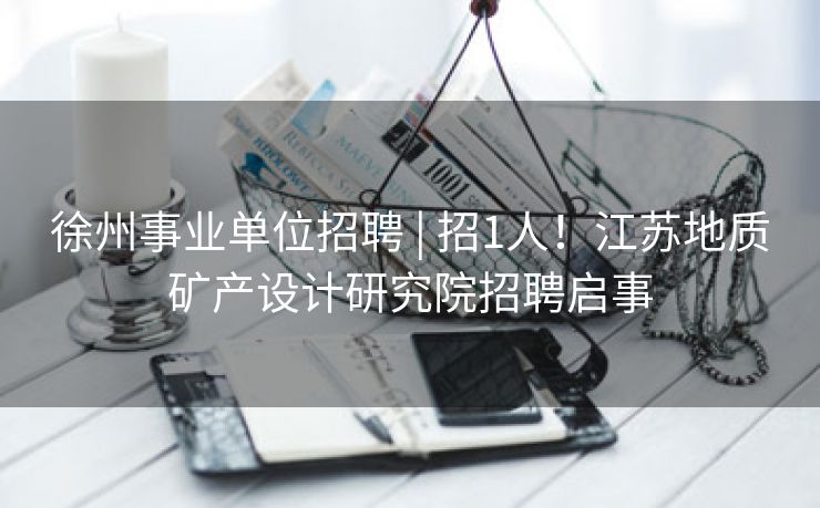 徐州事业单位招聘 | 招1人！江苏地质矿产设计研究院招聘启事
