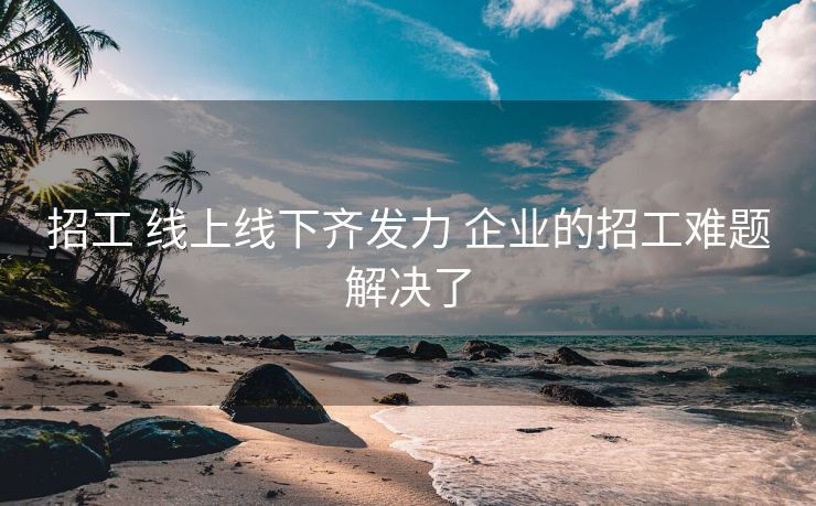 招工 线上线下齐发力 企业的招工难题解决了