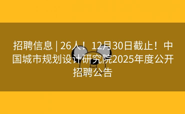 招聘信息 | 26人！12月30日截止！中国城市规划设计研究院2025年度公开招聘公告