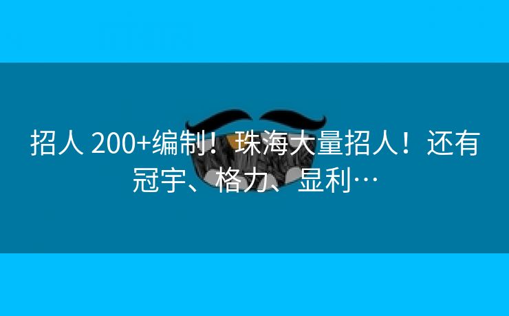 招人 200+编制！珠海大量招人！还有冠宇、格力、显利…