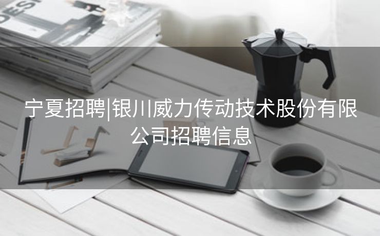 宁夏招聘|银川威力传动技术股份有限公司招聘信息