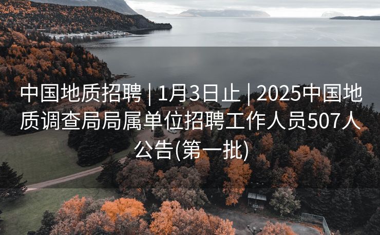 中国地质招聘 | 1月3日止 | 2025中国地质调查局局属单位招聘工作人员507人公告(第一批)