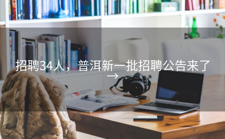 招聘34人，普洱新一批招聘公告来了→