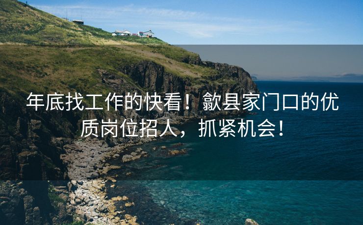 年底找工作的快看！歙县家门口的优质岗位招人，抓紧机会！