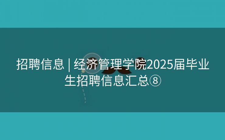 招聘信息 | 经济管理学院2025届毕业生招聘信息汇总⑧