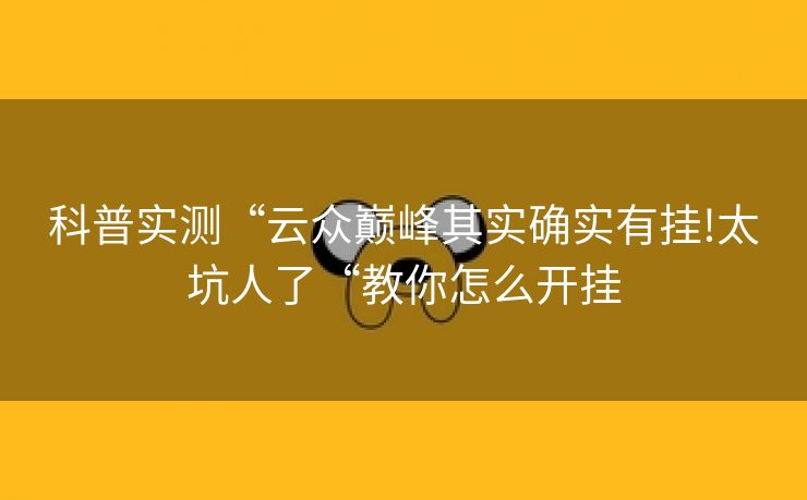 科普实测“云众巅峰其实确实有挂!太坑人了“教你怎么开挂