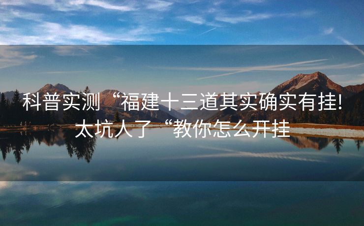 科普实测“福建十三道其实确实有挂!太坑人了“教你怎么开挂