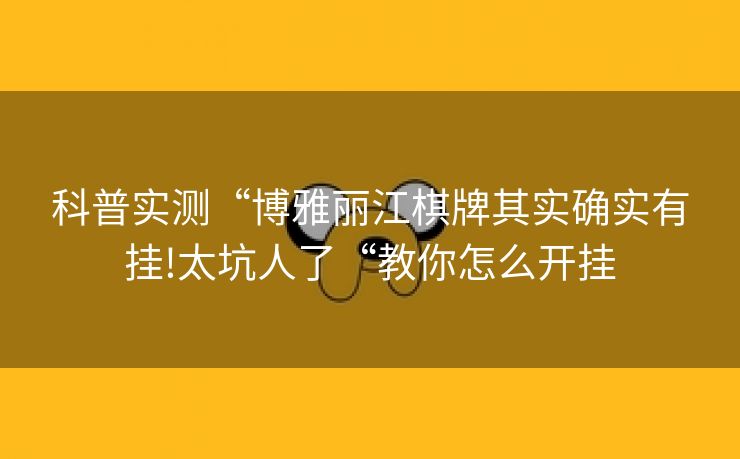 科普实测“博雅丽江棋牌其实确实有挂!太坑人了“教你怎么开挂