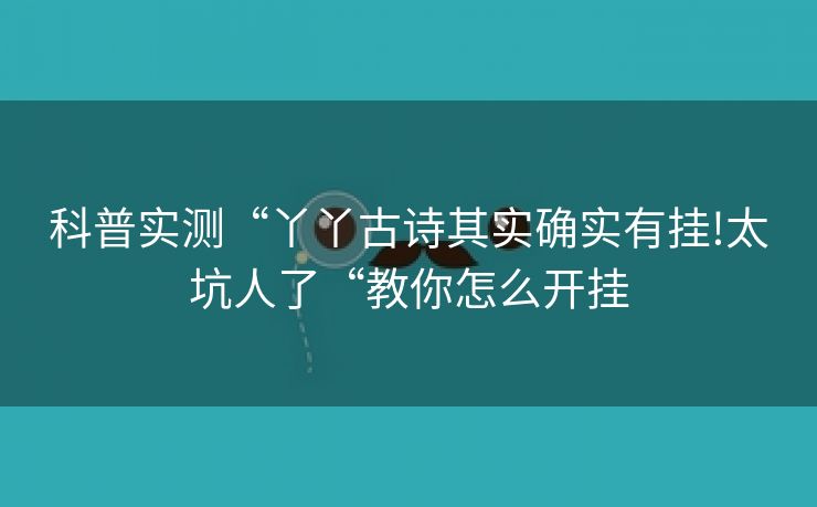 科普实测“丫丫古诗其实确实有挂!太坑人了“教你怎么开挂