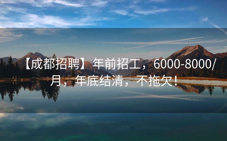 【成都招聘】年前招工，6000-8000/月，年底结清，不拖欠！