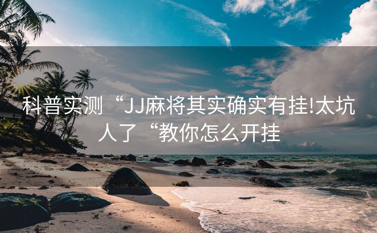 科普实测“JJ麻将其实确实有挂!太坑人了“教你怎么开挂