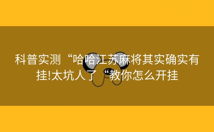科普实测“哈哈江苏麻将其实确实有挂!太坑人了“教你怎么开挂