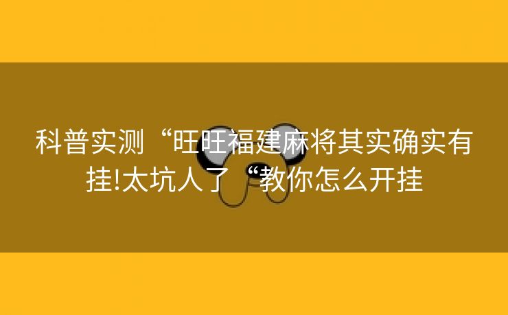 科普实测“旺旺福建麻将其实确实有挂!太坑人了“教你怎么开挂