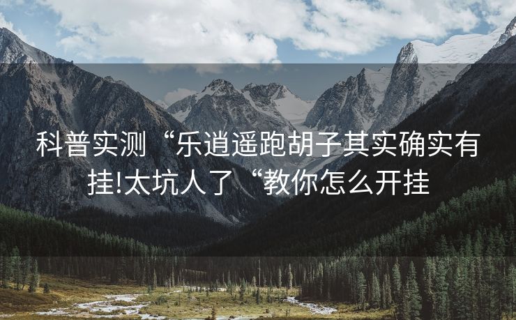科普实测“乐逍遥跑胡子其实确实有挂!太坑人了“教你怎么开挂