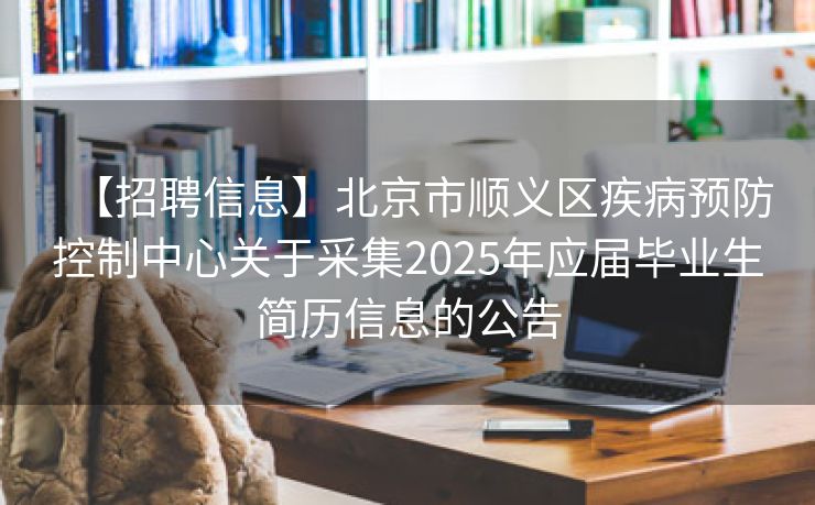 【招聘信息】北京市顺义区疾病预防控制中心关于采集2025年应届毕业生简历信息的公告