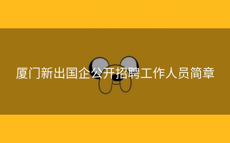 厦门新出国企公开招聘工作人员简章