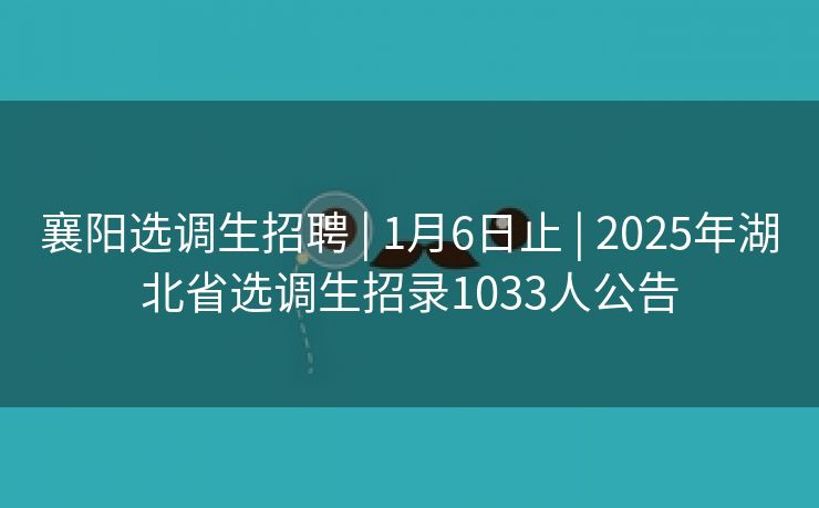 襄阳选调生招聘 | 1月6日止 | 2025年湖北省选调生招录1033人公告