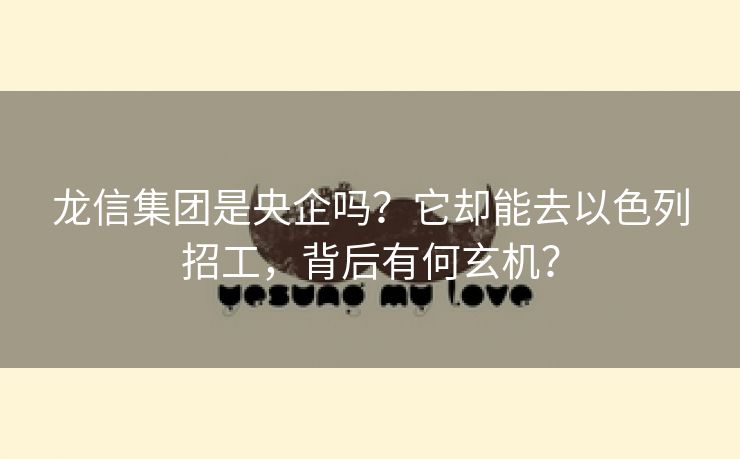 龙信集团是央企吗？它却能去以色列招工，背后有何玄机？