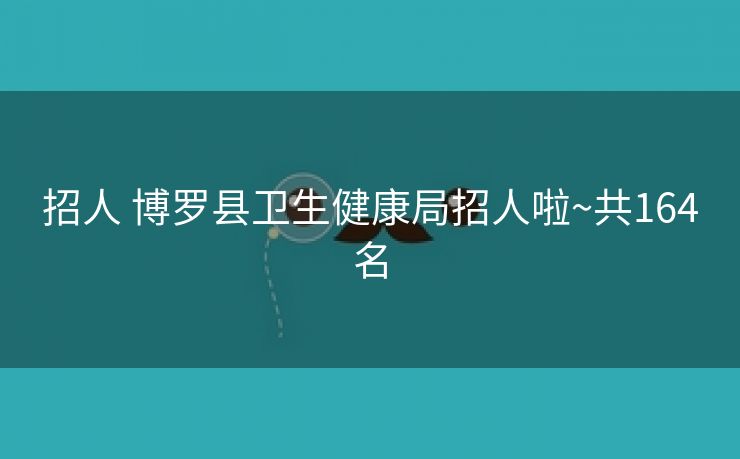 招人 博罗县卫生健康局招人啦~共164名