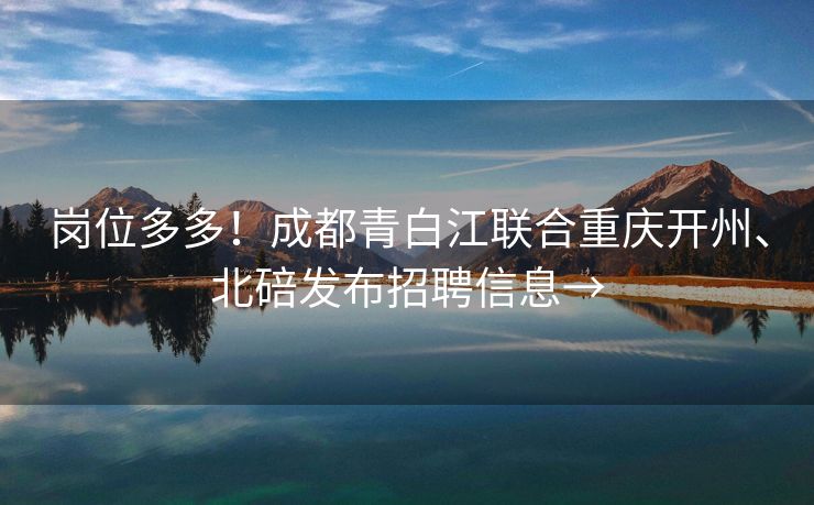 岗位多多！成都青白江联合重庆开州、北碚发布招聘信息→