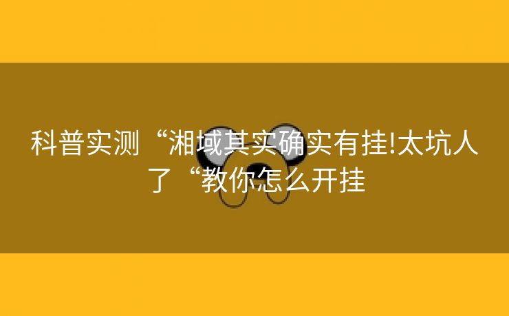 科普实测“湘域其实确实有挂!太坑人了“教你怎么开挂