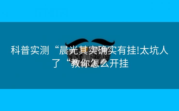 科普实测“晨光其实确实有挂!太坑人了“教你怎么开挂