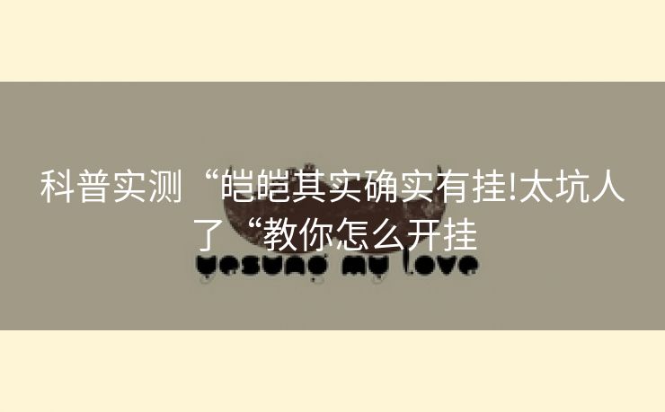 科普实测“皑皑其实确实有挂!太坑人了“教你怎么开挂