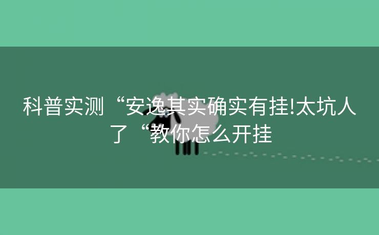 科普实测“安逸其实确实有挂!太坑人了“教你怎么开挂