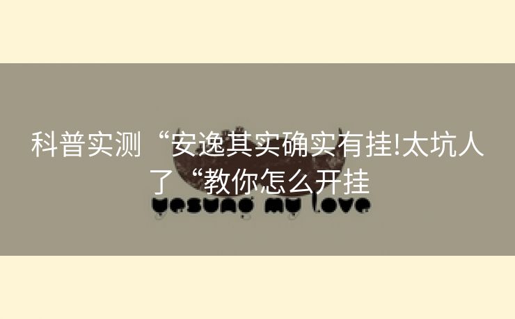科普实测“安逸其实确实有挂!太坑人了“教你怎么开挂