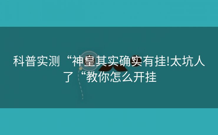 科普实测“神皇其实确实有挂!太坑人了“教你怎么开挂