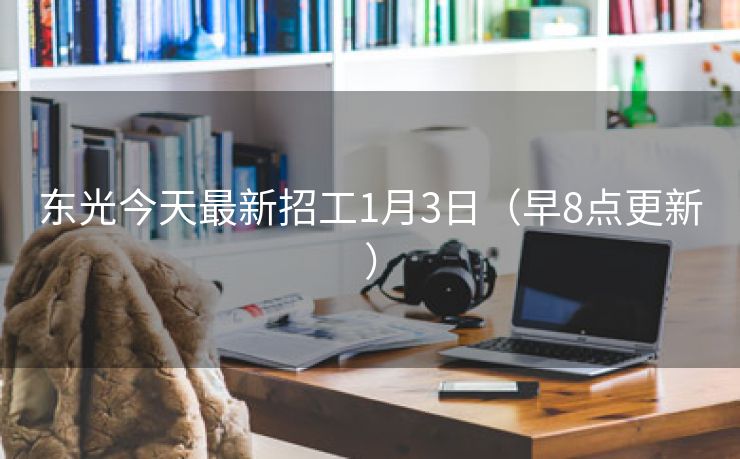 东光今天最新招工1月3日（早8点更新）