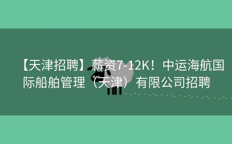 【天津招聘】薪资7-12K！中运海航国际船舶管理（天津）有限公司招聘
