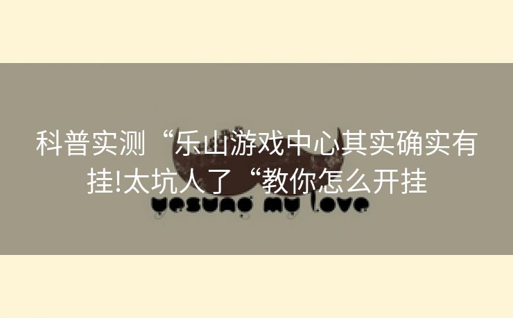 科普实测“乐山游戏中心其实确实有挂!太坑人了“教你怎么开挂