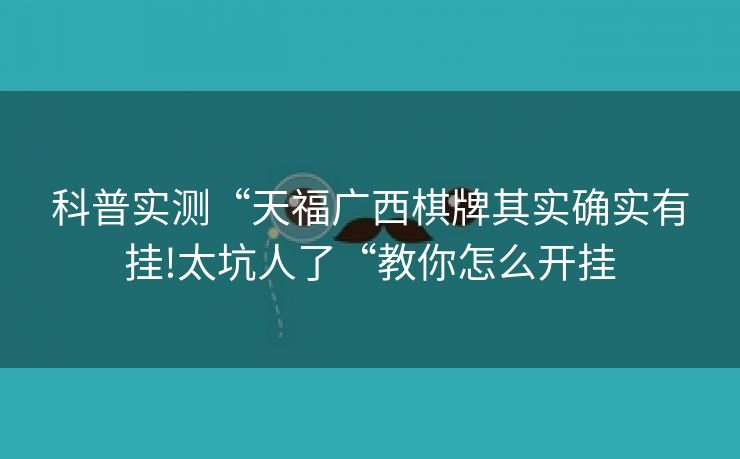 科普实测“天福广西棋牌其实确实有挂!太坑人了“教你怎么开挂