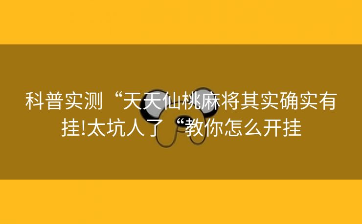 科普实测“天天仙桃麻将其实确实有挂!太坑人了“教你怎么开挂