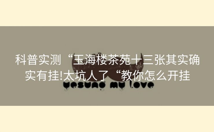 科普实测“玉海楼茶苑十三张其实确实有挂!太坑人了“教你怎么开挂